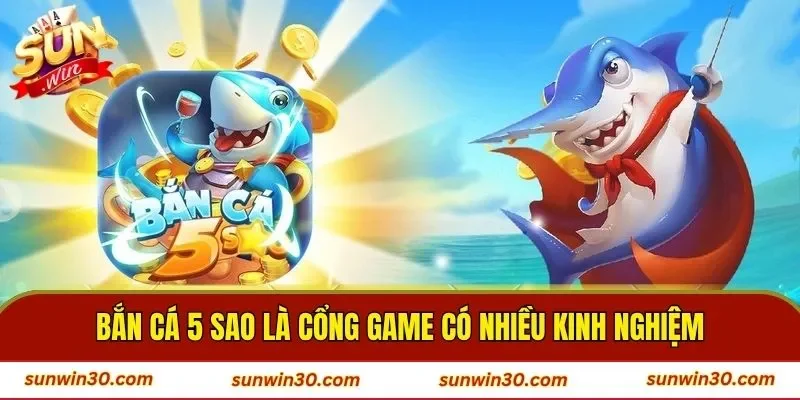 Bắn cá 5 sao là cổng game có nhiều kinh nghiệm