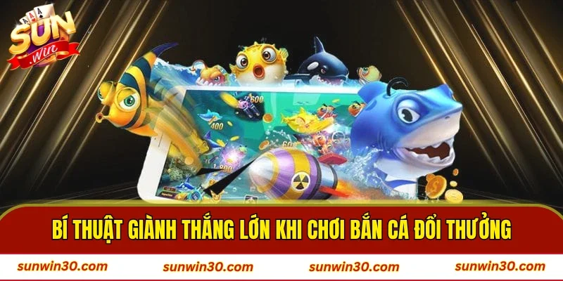 Bí thuật giành thắng lớn khi chơi bắn cá đổi thưởng