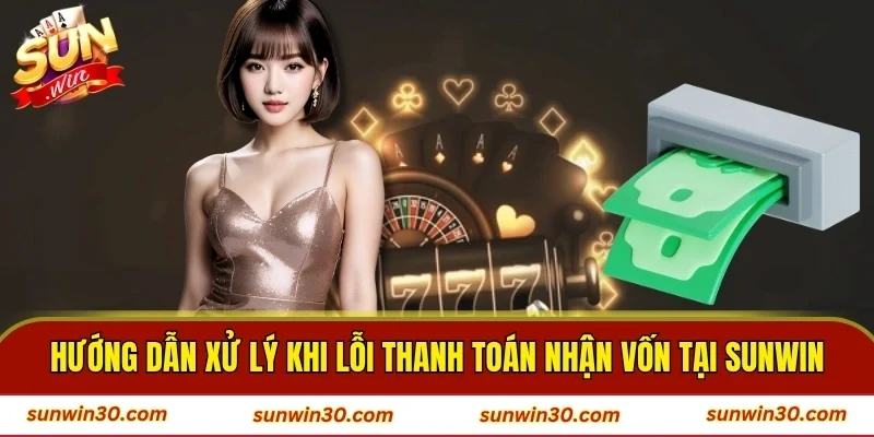 Hướng dẫn xử lý khi lỗi thanh toán nhận vốn tại SUNWIN